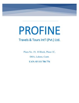 Plaza No. 19, H Block, Phase 1C,
DHA, Lahore, Cantt.
UAN: 03 111 786 776
PROFINE
Travels & Tours Int’l (Pvt.) Ltd.
 