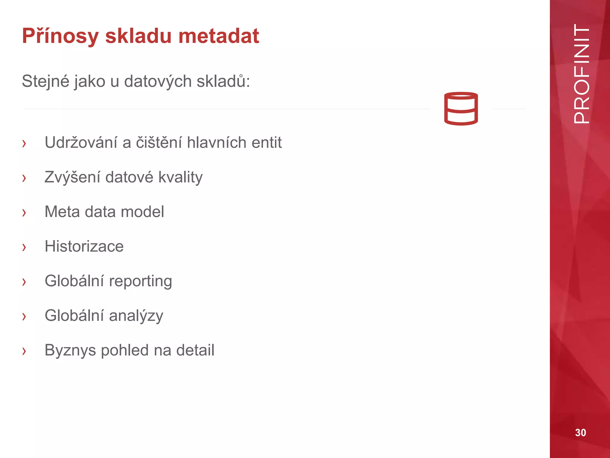 30
Přínosy skladu metadat
Stejné jako u datových skladů:
› Udržování a čištění hlavních entit
› Zvýšení datové kvality
› Meta data model
› Historizace
› Globální reporting
› Globální analýzy
› Byznys pohled na detail
 