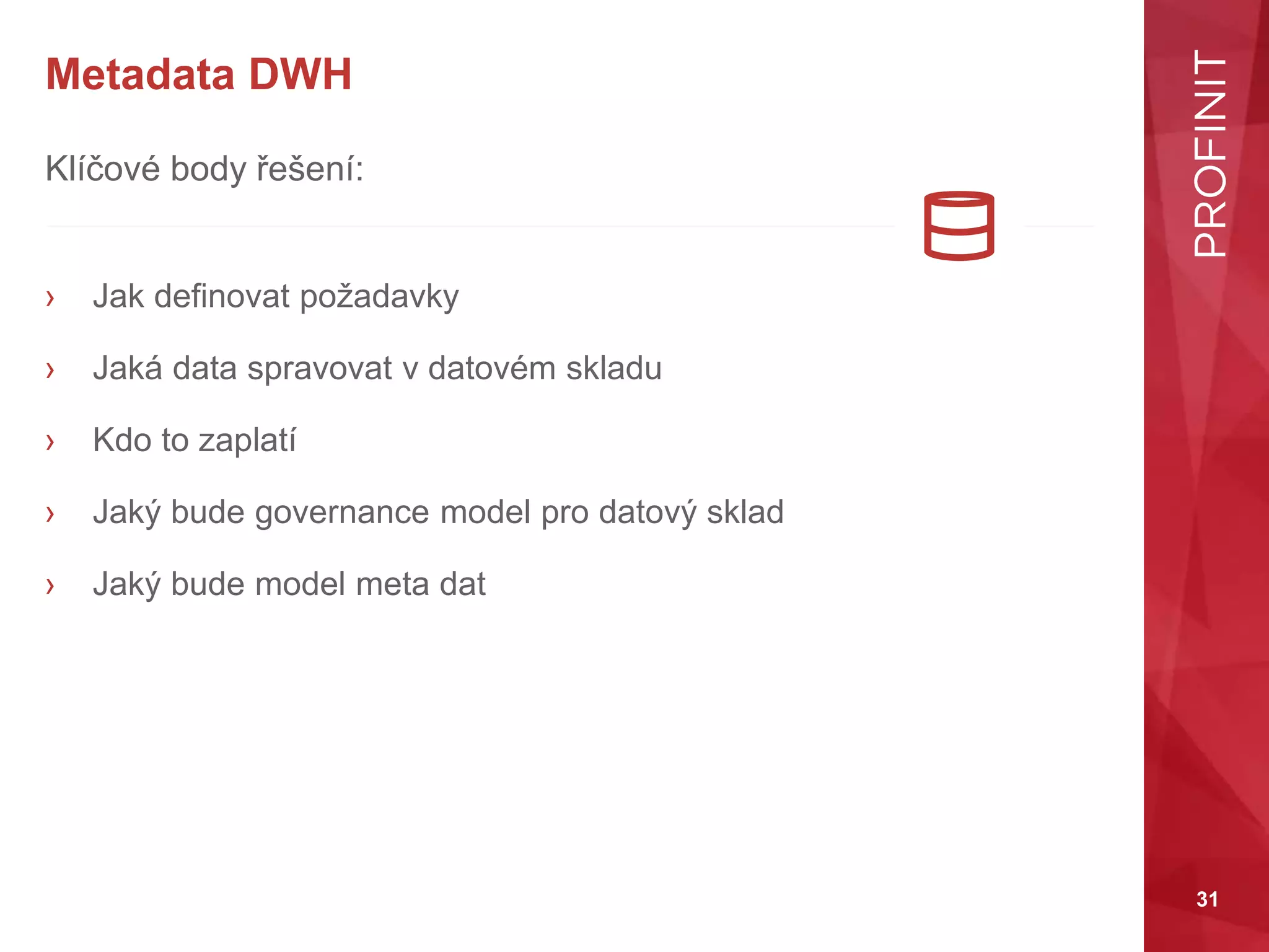 31
Metadata DWH
Klíčové body řešení:
› Jak definovat požadavky
› Jaká data spravovat v datovém skladu
› Kdo to zaplatí
› Jaký bude governance model pro datový sklad
› Jaký bude model meta dat
 