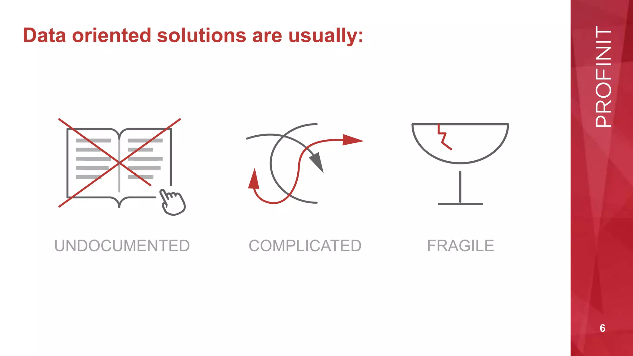6
Data oriented solutions are usually:
UNDOCUMENTED FRAGILE
COMPLICATED
 