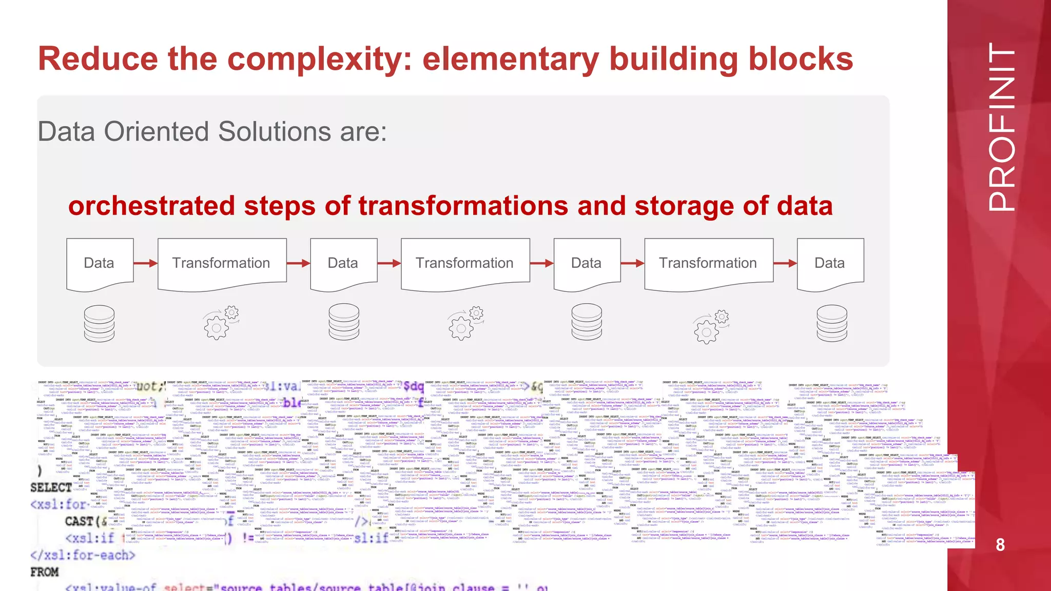 8
Reduce the complexity: elementary building blocks
Data Oriented Solutions are:
orchestrated steps of transformations and storage of data
Data Transformation Data Transformation Data Transformation Data
 