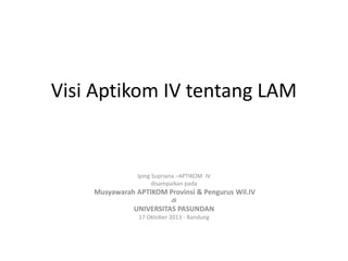 Visi Aptikom IV tentang LAM

Iping Supriana –APTIKOM IV
disampaikan pada

Musyawarah APTIKOM Provinsi & Pengurus Wil.IV
di

UNIVERSITAS PASUNDAN
17 Oktober 2013 - Bandung

 