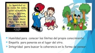  Humildad para conocer los límites del propio conocimiento.
Empatía para ponerse en el lugar del otro.
Integridad para buscar la coherencia en la forma de pensar.