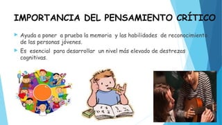 IMPORTANCIA DEL PENSAMIENTO CRÍTICO
Ayuda a poner a prueba la memoria y las habilidades de reconocimiento
de las personas jóvenes.
Es esencial para desarrollar un nivel más elevado de destrezas
cognitivas.