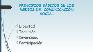  Libertad
 Inclusión
 Diversidad
 Participación
PRINCIPIOS BÁSICOS DE LOS
MEDIOS DE COMUNICACIÓN
SOCIAL
 