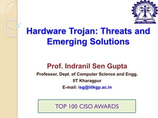 Hardware Trojan: Threats and
Emerging Solutions
Prof. Indranil Sen Gupta
Professor, Dept. of Computer Science and Engg.
IIT Kharagpur
E-mail: isg@iitkgp.ac.in
TOP 100 CISO AWARDS
 