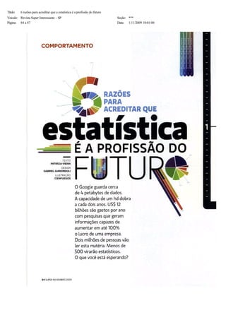 Título:    6 razões para acreditar que a estatística é a profissão do futuro
Veiculo: Revista Super Interessante - SP                                       Seção:  ***
Página:  84 a 87                                                               Data: 1/11/2009 10:01:00
 
 
