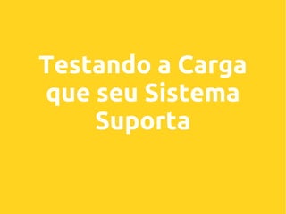 Testando a Carga
que seu Sistema
Suporta

 