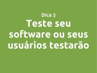 Dica :)

Teste seu
software ou seus
usuários testarão

 