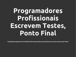 Programadores
Profissionais
Escrevem Testes,
Ponto Final
http://blog.fragmental.com.br/2007/10/31/programadores-profissionais-escrevem-testes-ponto-final/

 