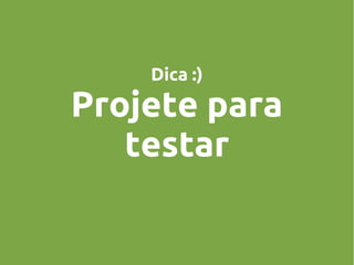Dica :)

Projete para
testar

 