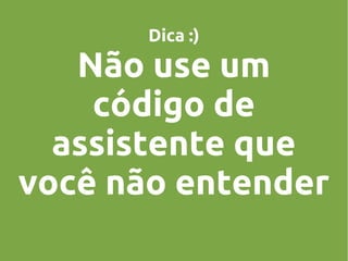 Dica :)

Não use um
código de
assistente que
você não entender

 
