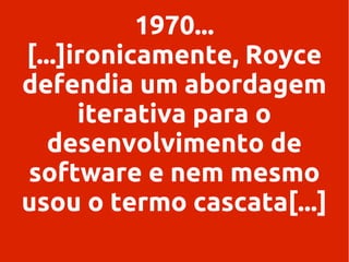 1970...
[...]ironicamente, Royce
defendia um abordagem
iterativa para o
desenvolvimento de
software e nem mesmo
usou o termo cascata[...]

 