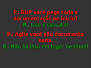 P.: RUP você pega toda a
documentação no início?
R.: Isso é cascata!
P.: Agile você não documenta
nada.
R.: Não há isso em lugar nenhum!

 