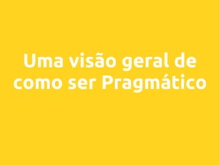 Uma visão geral de
como ser Pragmático

 