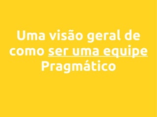 Uma visão geral de
como ser uma equipe
Pragmático

 