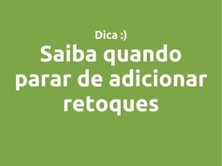 Dica :)

Saiba quando
parar de adicionar
retoques

 
