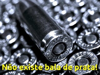 Não existe bala de prata!

 