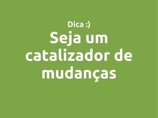 Dica :)

Seja um
catalizador de
mudanças

 