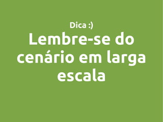 Dica :)

Lembre-se do
cenário em larga
escala

 