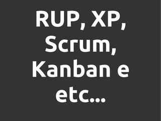 RUP, XP,
Scrum,
Kanban e
etc...

 
