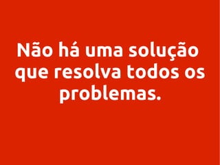 Não há uma solução
que resolva todos os
problemas.

 