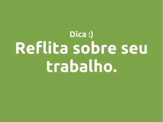 Dica :)

Reflita sobre seu
trabalho.

 