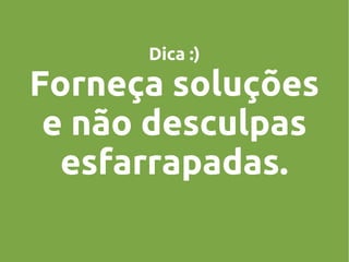 Dica :)

Forneça soluções
e não desculpas
esfarrapadas.

 