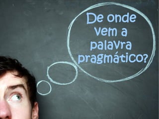 De onde
vem a
palavra
pragmático?

 