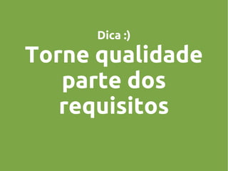 Dica :)

Torne qualidade
parte dos
requisitos

 