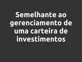 Semelhante ao
gerenciamento de
uma carteira de
investimentos

 