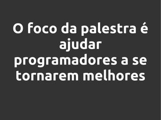 O foco da palestra é
ajudar
programadores a se
tornarem melhores

 
