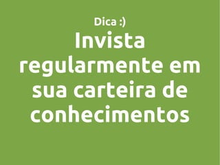 Dica :)

Invista
regularmente em
sua carteira de
conhecimentos

 