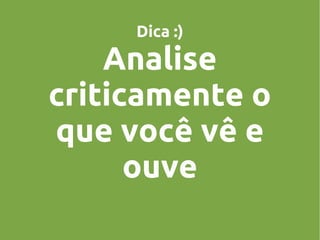 Dica :)

Analise
criticamente o
que você vê e
ouve

 