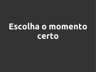 Escolha o momento
certo

 