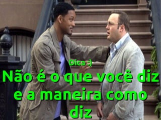 Dica :)

Não é o que você diz
e a maneira como
diz

 
