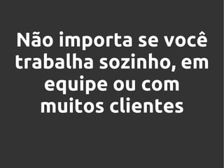 Não importa se você
trabalha sozinho, em
equipe ou com
muitos clientes

 