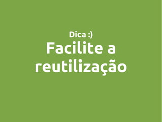 Dica :)

Facilite a
reutilização

 