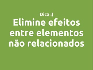 Dica :)

Elimine efeitos
entre elementos
não relacionados

 