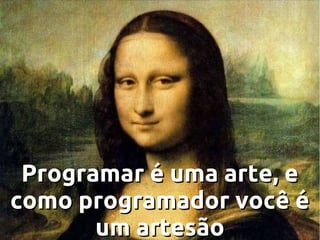 Programar é uma arte, e
como programador você é
um artesão

 