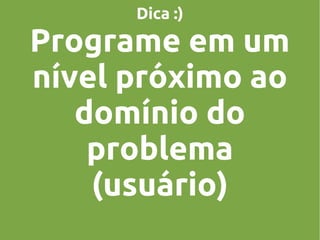 Dica :)

Programe em um
nível próximo ao
domínio do
problema
(usuário)

 