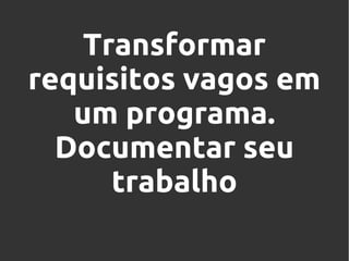 Transformar
requisitos vagos em
um programa.
Documentar seu
trabalho

 