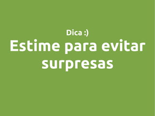 Dica :)

Estime para evitar
surpresas

 