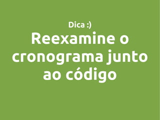 Dica :)

Reexamine o
cronograma junto
ao código

 