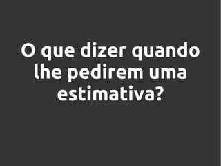 O que dizer quando
lhe pedirem uma
estimativa?

 