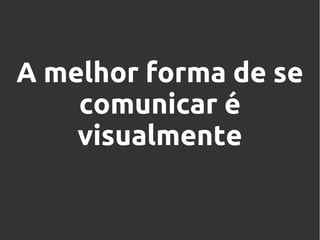 A melhor forma de se
comunicar é
visualmente

 