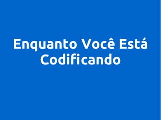 Enquanto Você Está
Codificando

 