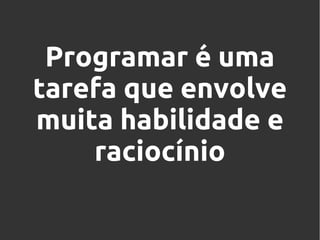 Programar é uma
tarefa que envolve
muita habilidade e
raciocínio

 
