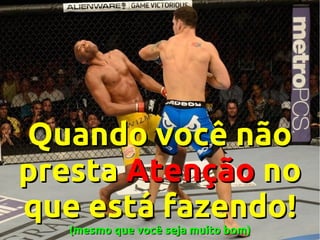 Quando você não
presta Atenção no
que está fazendo!
(mesmo que você seja muito bom)

 