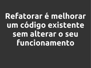 Refatorar é melhorar
um código existente
sem alterar o seu
funcionamento

 